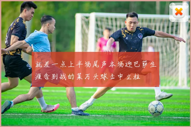 就差一点上半场尾声本场迎巴萨生涯告别战的莱万头球击中立柱
