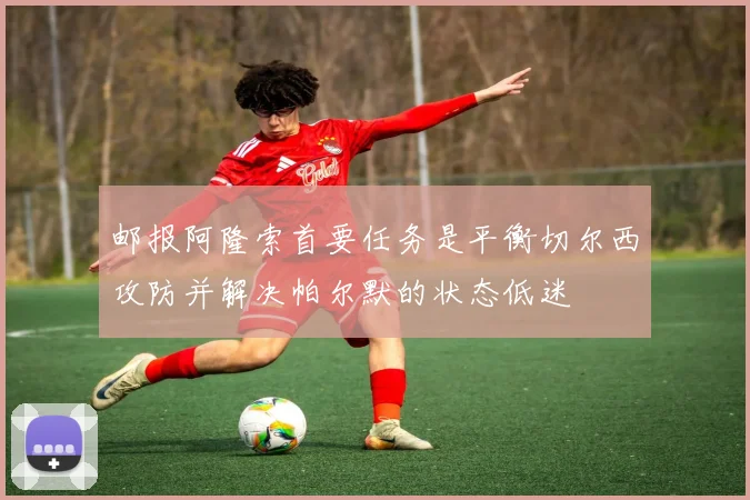 邮报阿隆索首要任务是平衡切尔西攻防并解决帕尔默的状态低迷